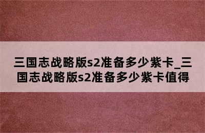 三国志战略版s2准备多少紫卡_三国志战略版s2准备多少紫卡值得