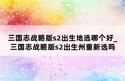 三国志战略版s2出生地选哪个好_三国志战略版s2出生州重新选吗