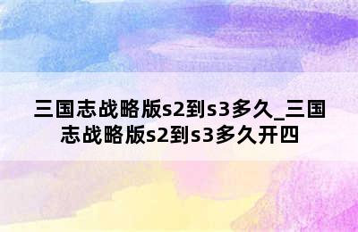 三国志战略版s2到s3多久_三国志战略版s2到s3多久开四