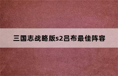 三国志战略版s2吕布最佳阵容