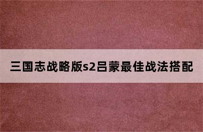 三国志战略版s2吕蒙最佳战法搭配