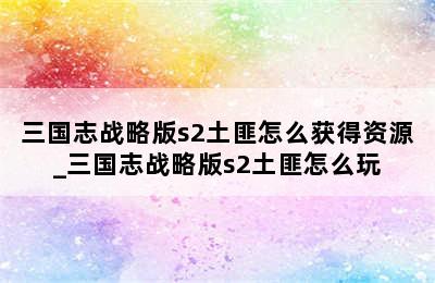 三国志战略版s2土匪怎么获得资源_三国志战略版s2土匪怎么玩