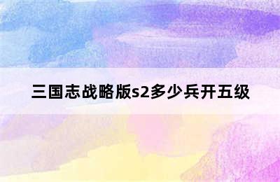 三国志战略版s2多少兵开五级