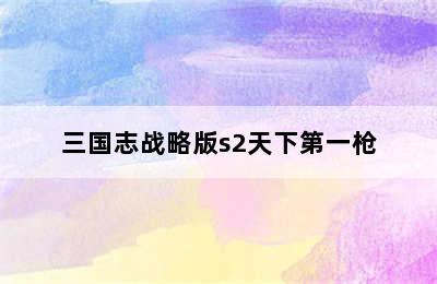 三国志战略版s2天下第一枪