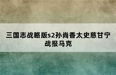 三国志战略版s2孙尚香太史慈甘宁战报马克