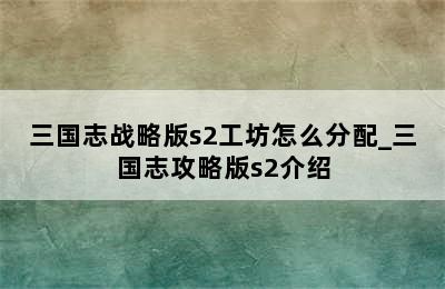 三国志战略版s2工坊怎么分配_三国志攻略版s2介绍