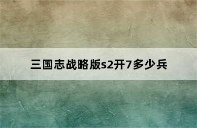 三国志战略版s2开7多少兵