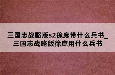 三国志战略版s2徐庶带什么兵书_三国志战略版徐庶用什么兵书