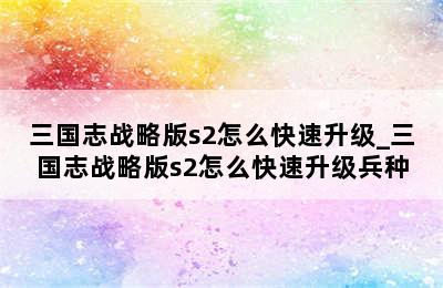 三国志战略版s2怎么快速升级_三国志战略版s2怎么快速升级兵种