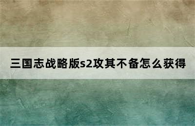 三国志战略版s2攻其不备怎么获得