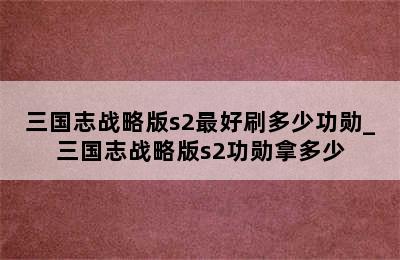 三国志战略版s2最好刷多少功勋_三国志战略版s2功勋拿多少