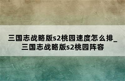 三国志战略版s2桃园速度怎么排_三国志战略版s2桃园阵容