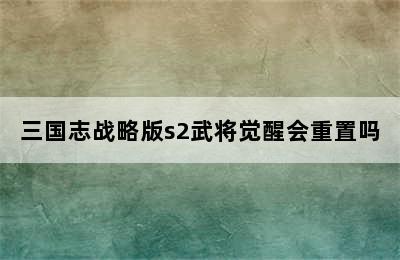 三国志战略版s2武将觉醒会重置吗