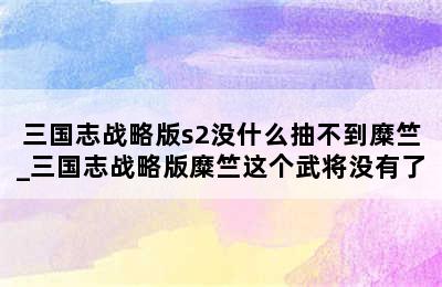 三国志战略版s2没什么抽不到糜竺_三国志战略版糜竺这个武将没有了