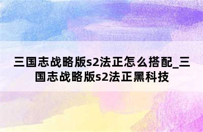 三国志战略版s2法正怎么搭配_三国志战略版s2法正黑科技