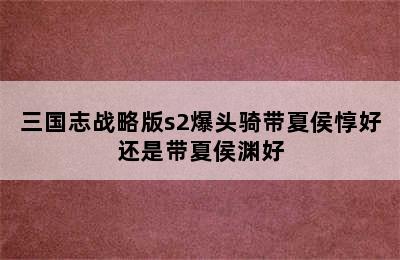 三国志战略版s2爆头骑带夏侯惇好还是带夏侯渊好