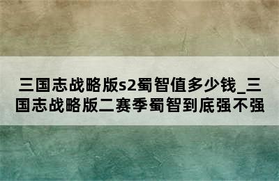 三国志战略版s2蜀智值多少钱_三国志战略版二赛季蜀智到底强不强