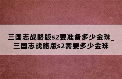 三国志战略版s2要准备多少金珠_三国志战略版s2需要多少金珠