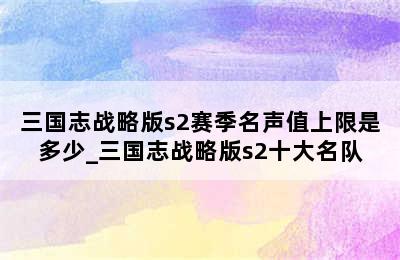 三国志战略版s2赛季名声值上限是多少_三国志战略版s2十大名队