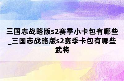 三国志战略版s2赛季小卡包有哪些_三国志战略版s2赛季卡包有哪些武将