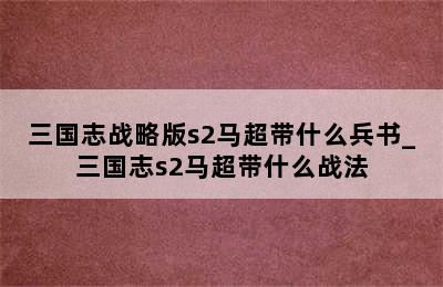 三国志战略版s2马超带什么兵书_三国志s2马超带什么战法