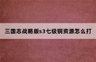 三国志战略版s3七级铜资源怎么打