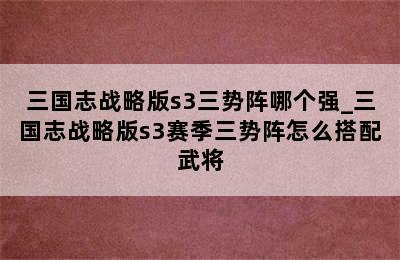 三国志战略版s3三势阵哪个强_三国志战略版s3赛季三势阵怎么搭配武将