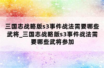 三国志战略版s3事件战法需要哪些武将_三国志战略版s3事件战法需要哪些武将参加