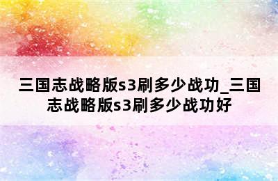 三国志战略版s3刷多少战功_三国志战略版s3刷多少战功好