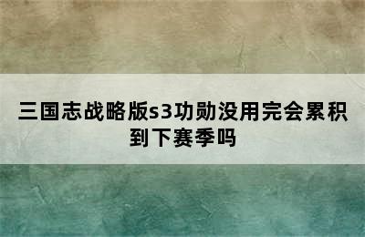 三国志战略版s3功勋没用完会累积到下赛季吗