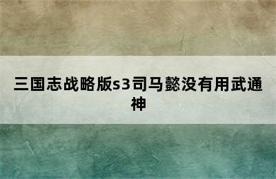 三国志战略版s3司马懿没有用武通神