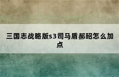 三国志战略版s3司马盾郝昭怎么加点