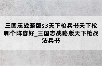 三国志战略版s3天下枪兵书天下枪哪个阵容好_三国志战略版天下枪战法兵书