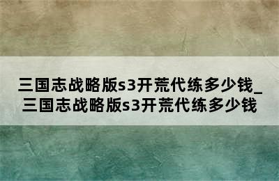 三国志战略版s3开荒代练多少钱_三国志战略版s3开荒代练多少钱