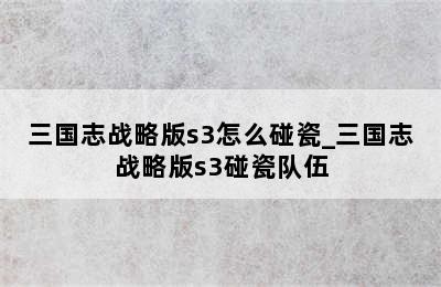 三国志战略版s3怎么碰瓷_三国志战略版s3碰瓷队伍