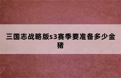 三国志战略版s3赛季要准备多少金猪