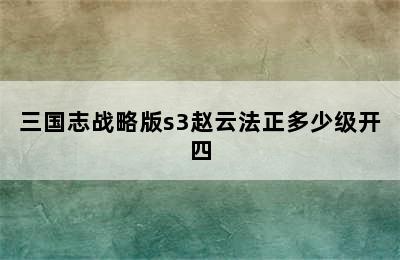 三国志战略版s3赵云法正多少级开四