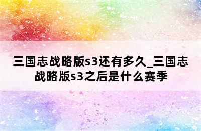 三国志战略版s3还有多久_三国志战略版s3之后是什么赛季