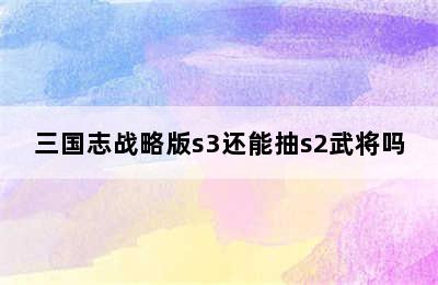 三国志战略版s3还能抽s2武将吗