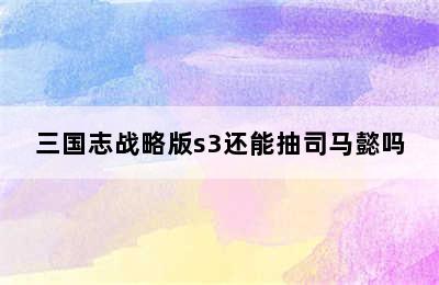 三国志战略版s3还能抽司马懿吗