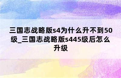 三国志战略版s4为什么升不到50级_三国志战略版s445级后怎么升级