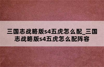 三国志战略版s4五虎怎么配_三国志战略版s4五虎怎么配阵容