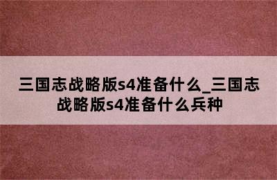 三国志战略版s4准备什么_三国志战略版s4准备什么兵种