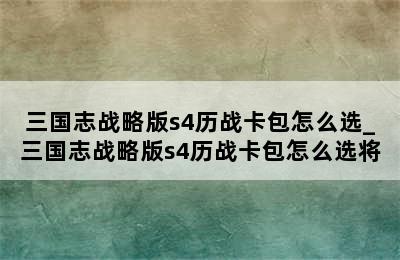 三国志战略版s4历战卡包怎么选_三国志战略版s4历战卡包怎么选将