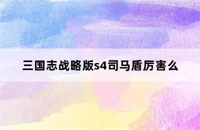 三国志战略版s4司马盾厉害么