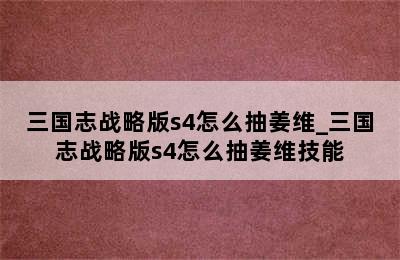 三国志战略版s4怎么抽姜维_三国志战略版s4怎么抽姜维技能