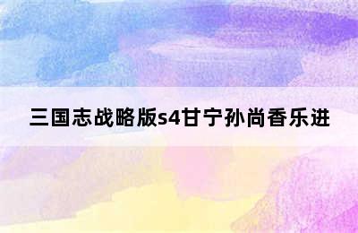 三国志战略版s4甘宁孙尚香乐进