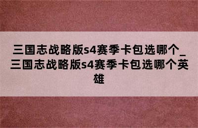 三国志战略版s4赛季卡包选哪个_三国志战略版s4赛季卡包选哪个英雄