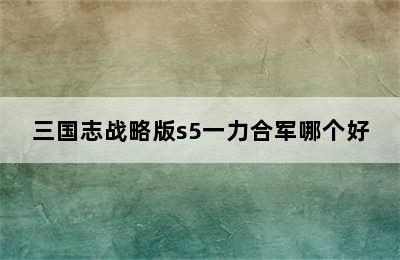 三国志战略版s5一力合军哪个好