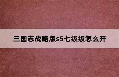 三国志战略版s5七级级怎么开